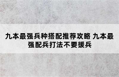 九本最强兵种搭配推荐攻略 九本最强配兵打法不要援兵